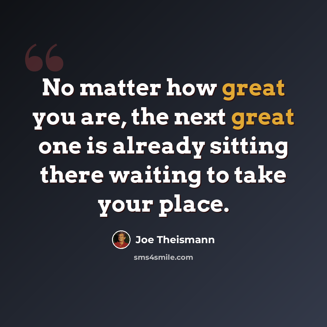 “No matter how great you are, the next great one is already sitting there waiting to take your place.” quote by Joe Theismann