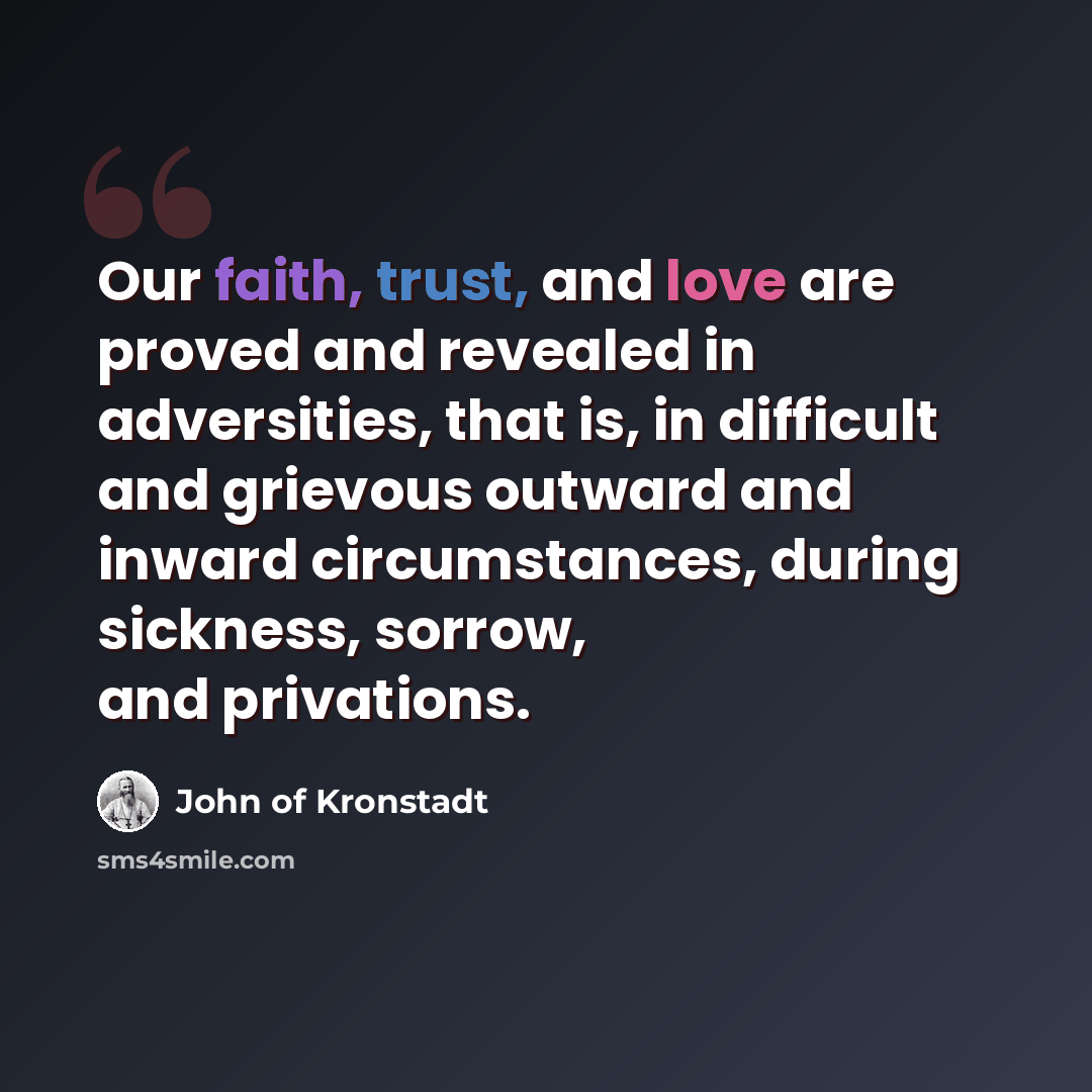 “Our faith, trust, and love are proved and revealed in adversities, that is, in difficult and grievous outward and inward circumstances, during sickness, sorrow, and privations.” quote by John of Kronstadt