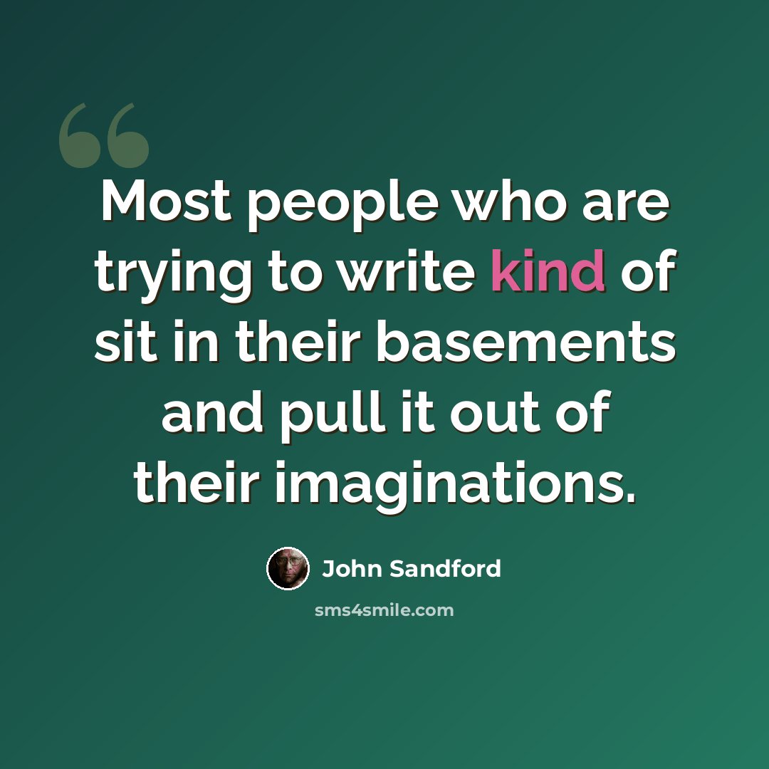 “Most people who are trying to write kind of sit in their basements and pull it out of their imaginations.” quote by John Sandford