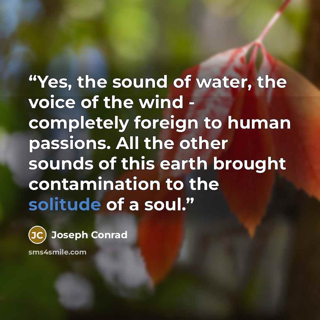 “Yes, the sound of water, the voice of the wind - completely foreign to human passions. All the other sounds of this earth brought contamination to the solitude of a soul.” quote by Joseph Conrad