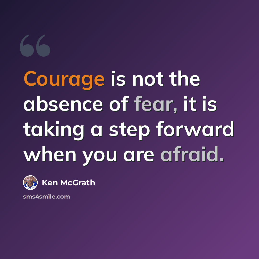 “Courage is not the absence of fear, it is taking a step forward when you are afraid.” quote by Ken McGrath