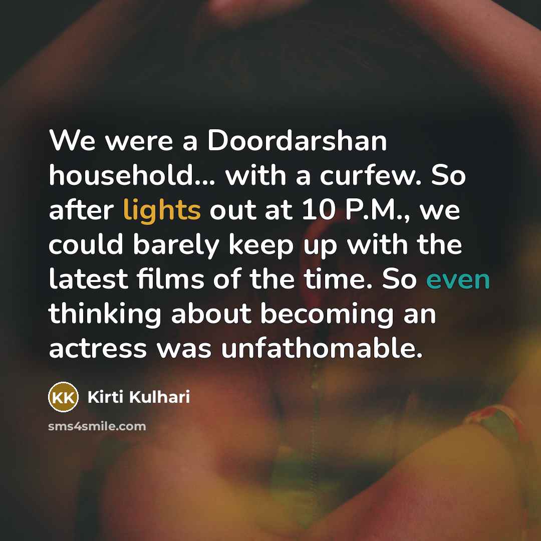 “We were a Doordarshan household... with a curfew. So after lights out at 10 P.M., we could barely keep up with the latest films of the time. So even thinking about becoming an actress was unfathomable.” quote by Kirti Kulhari