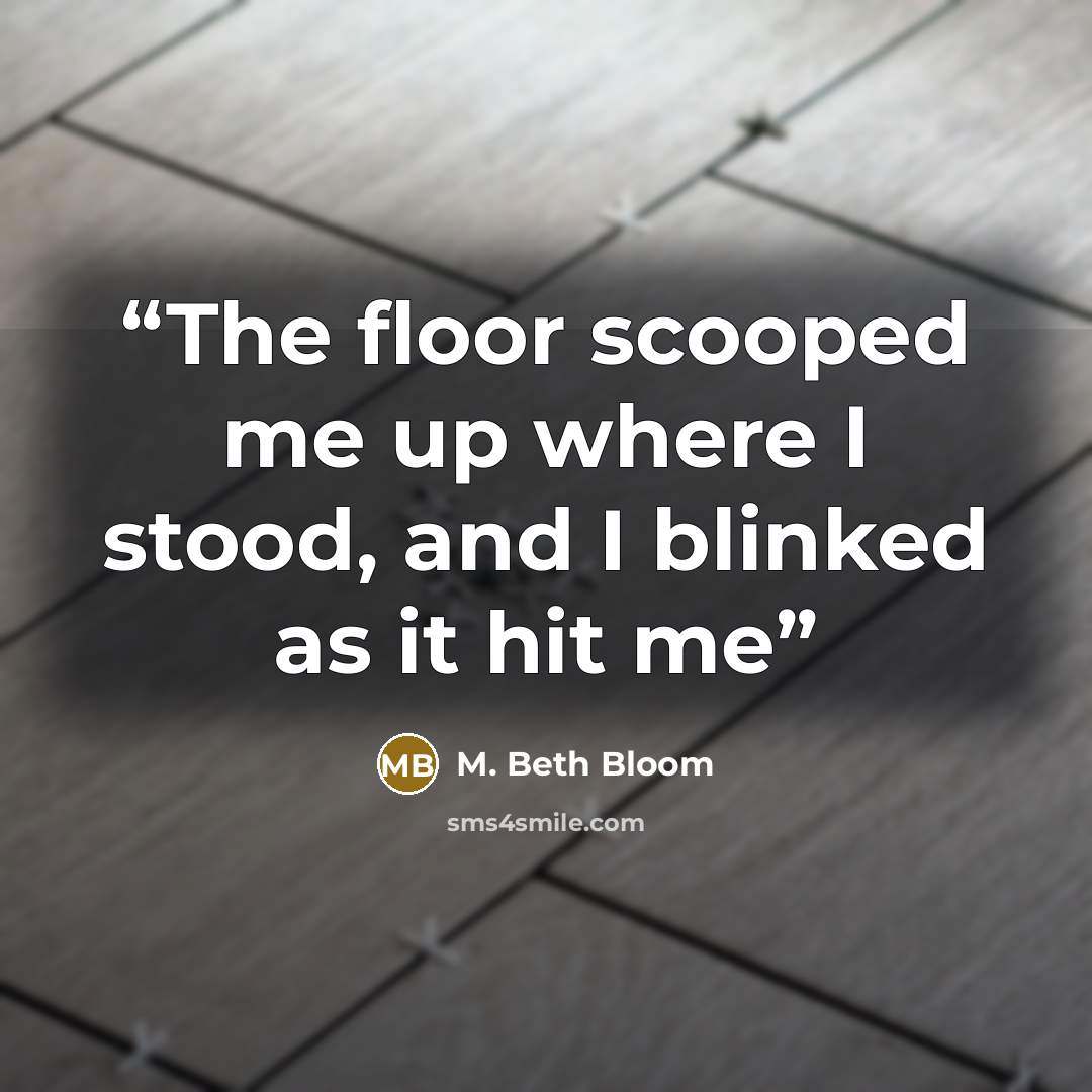 “The floor scooped me up where I stood, and I blinked as it hit me” quote by M. Beth Bloom