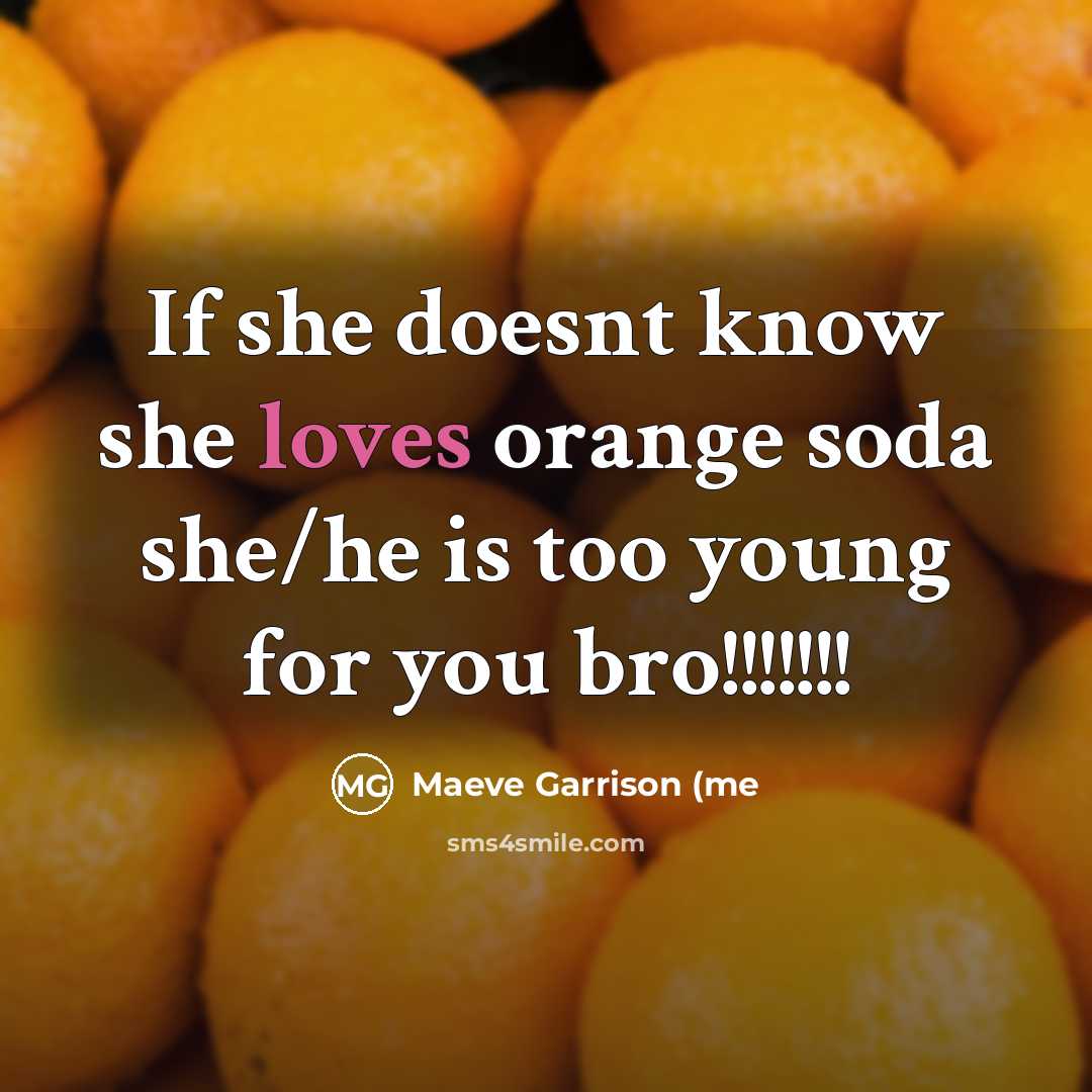 “If she doesnt know she loves orange soda she/he is too young for you bro!!!!!!!” quote by Maeve Garrison (me