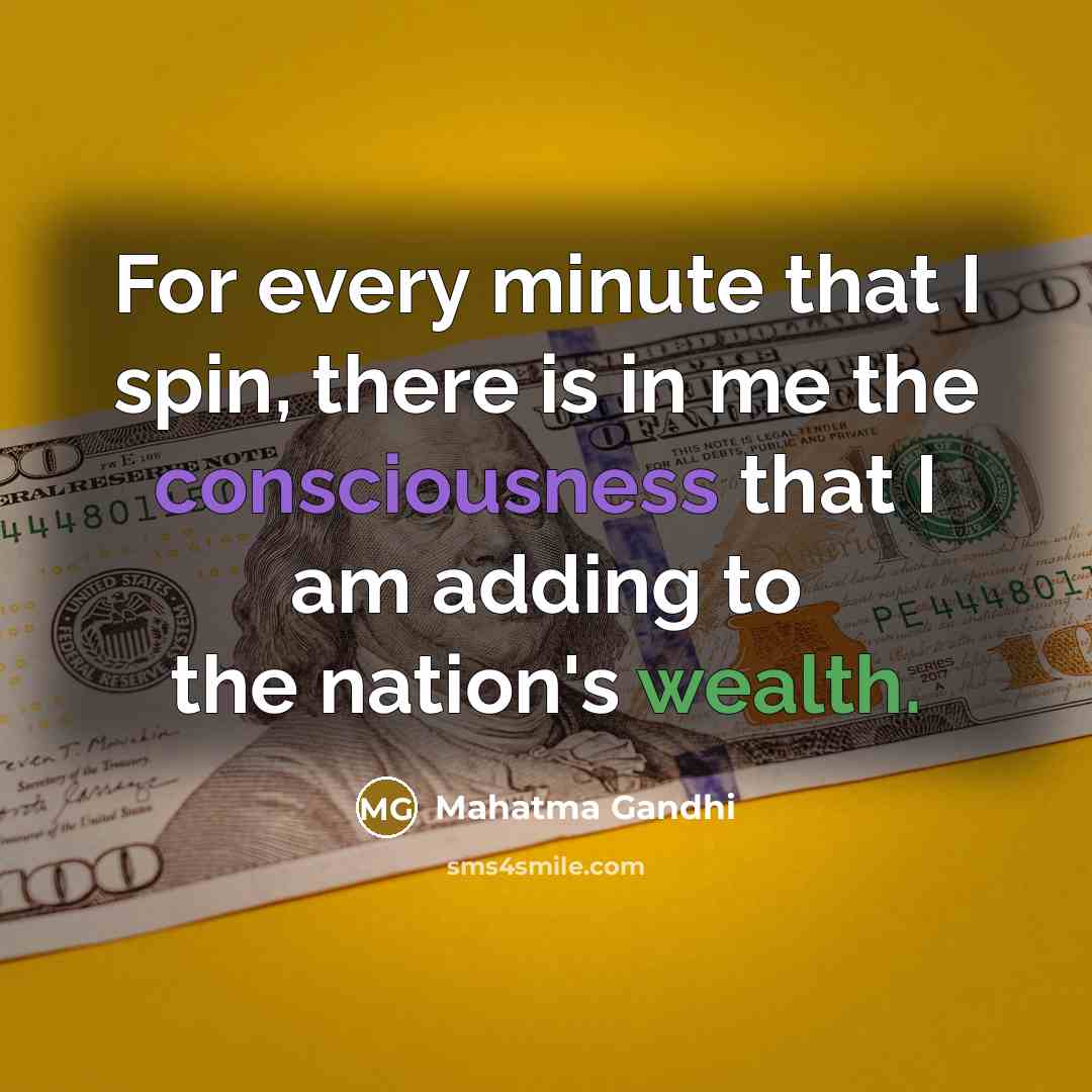 “For every minute that I spin, there is in me the consciousness that I am adding to the nation's wealth.” quote by Mahatma Gandhi