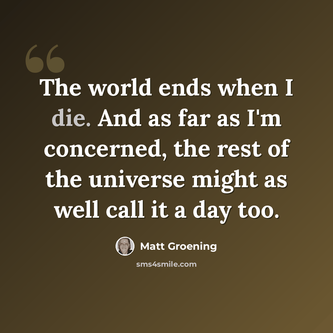 “The world ends when I die. And as far as I'm concerned, the rest of the universe might as well call it a day too.” quote by Matt Groening
