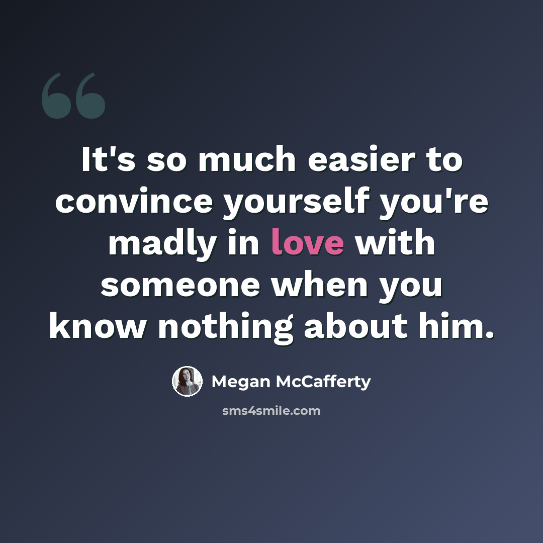 “It's so much easier to convince yourself you're madly in love with someone when you know nothing about him.” quote by Megan McCafferty