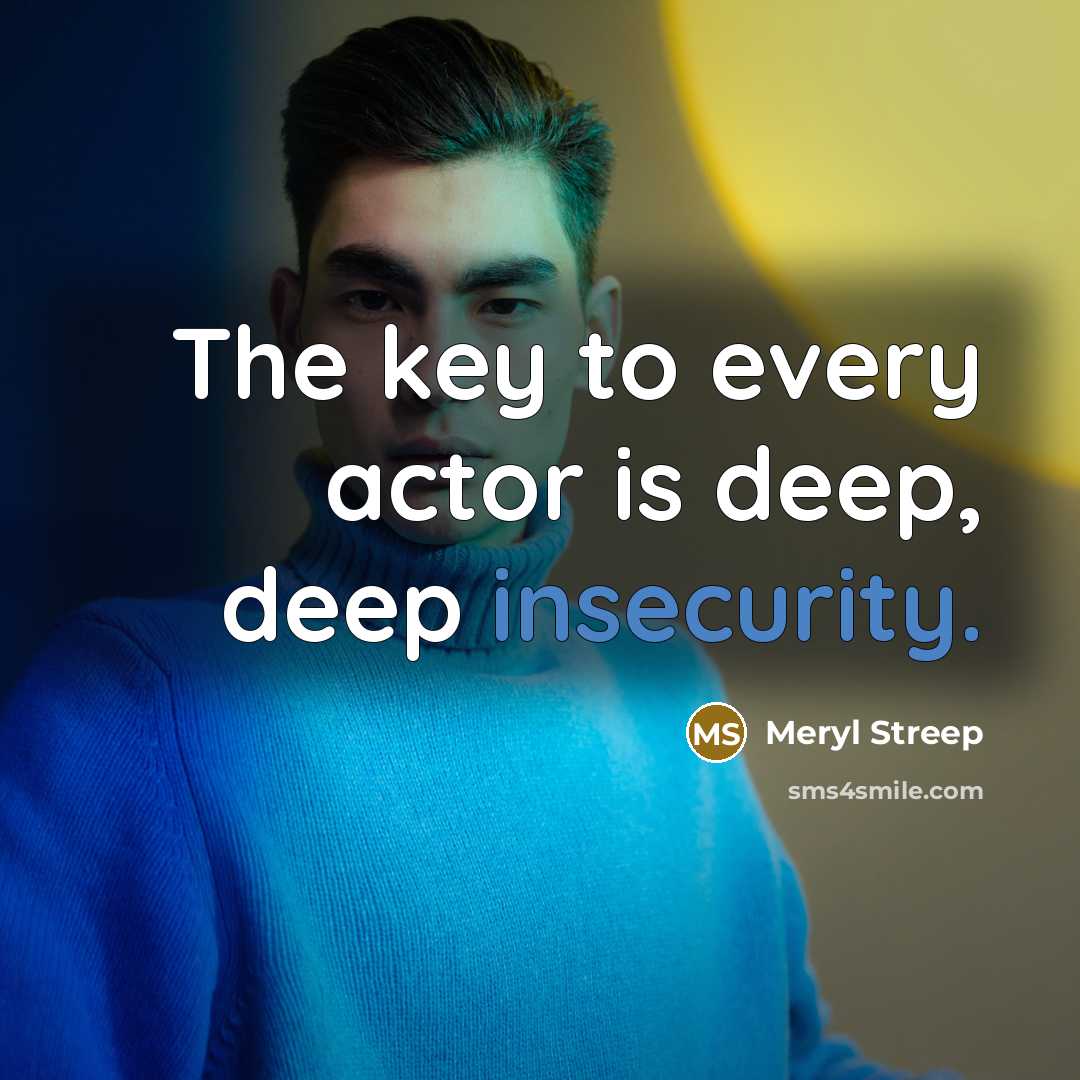 “The key to every actor is deep, deep insecurity.” quote by Meryl Streep