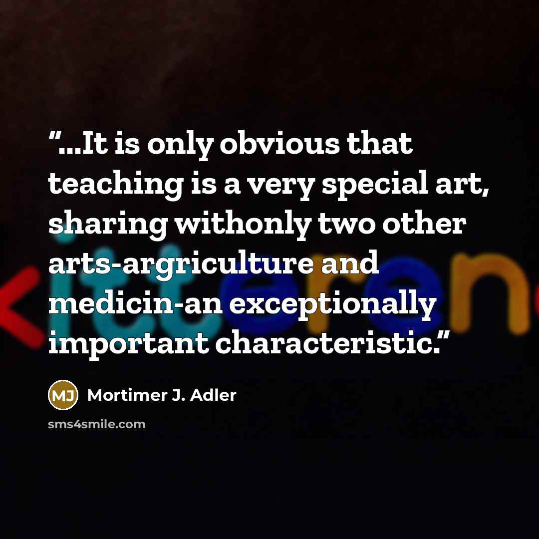 “...It is only obvious that teaching is a very special art, sharing withonly two other arts-argriculture and medicin-an exceptionally important characteristic.” quote by Mortimer J. Adler