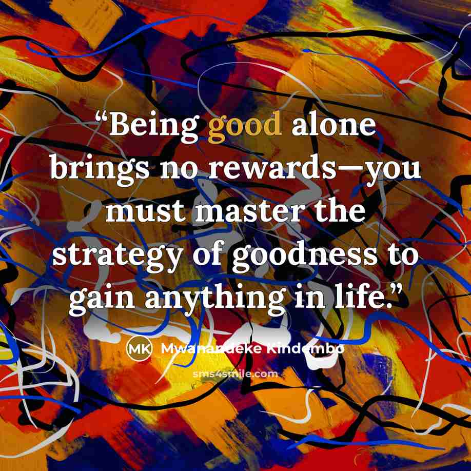 “Being good alone brings no rewards—you must master the strategy of goodness to gain anything in life.” quote by Mwanandeke Kindembo