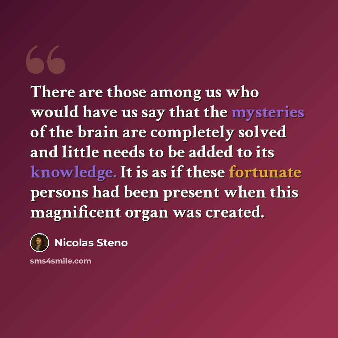 “There are those among us who would have us say that the mysteries of the brain are completely solved and little needs to be added to its knowledge. It is as if these fortunate persons had been present when this magnificent organ was created.” quote by Nicolas Steno