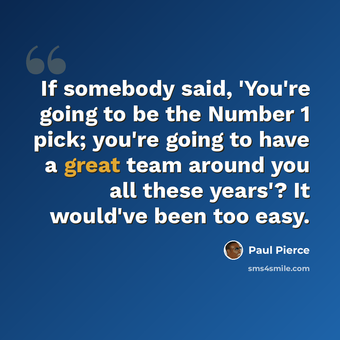 “If somebody said, 'You're going to be the Number 1 pick; you're going to have a great team around you all these years'? It would've been too easy.” quote by Paul Pierce