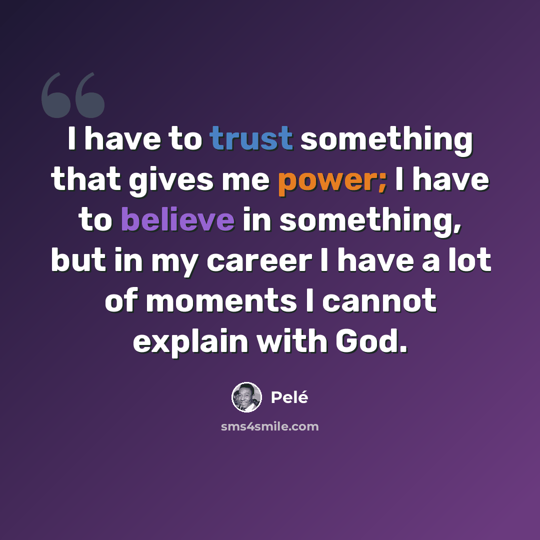 “I have to trust something that gives me power; I have to believe in something, but in my career I have a lot of moments I cannot explain with God.” quote by Pele