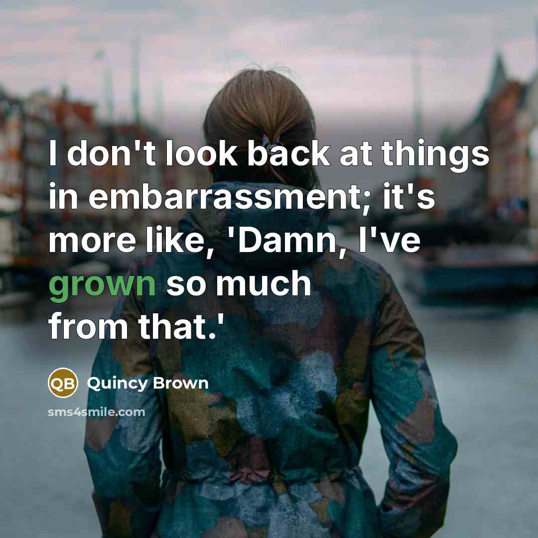 “I don't look back at things in embarrassment; it's more like, 'Damn, I've grown so much from that.'” quote by Quincy Brown