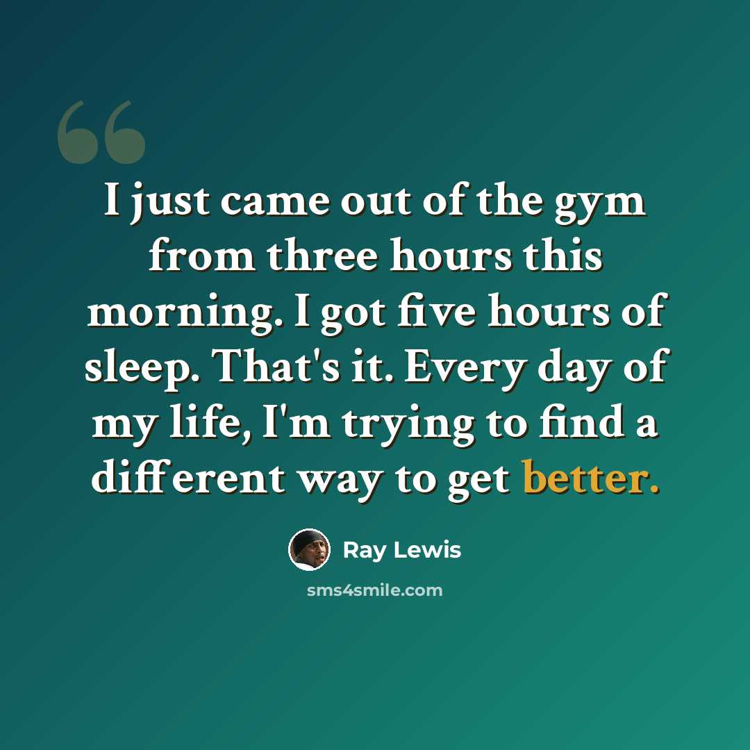 “I just came out of the gym from three hours this morning. I got five hours of sleep. That's it. Every day of my life, I'm trying to find a different way to get better.” quote by Ray Lewis