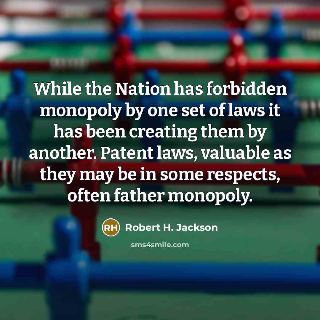 “While the Nation has forbidden monopoly by one set of laws it has been creating them by another. Patent laws, valuable as they may be in some respects, often father monopoly.” quote by Robert H. Jackson
