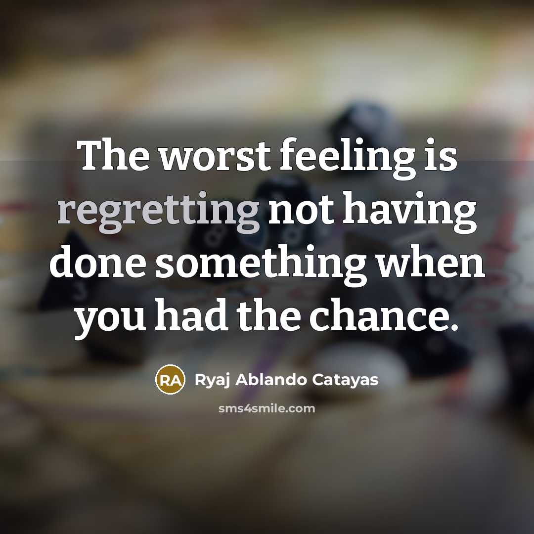 “The worst feeling is regretting not having done something when you had the chance.” quote by Ryaj Ablando Catayas