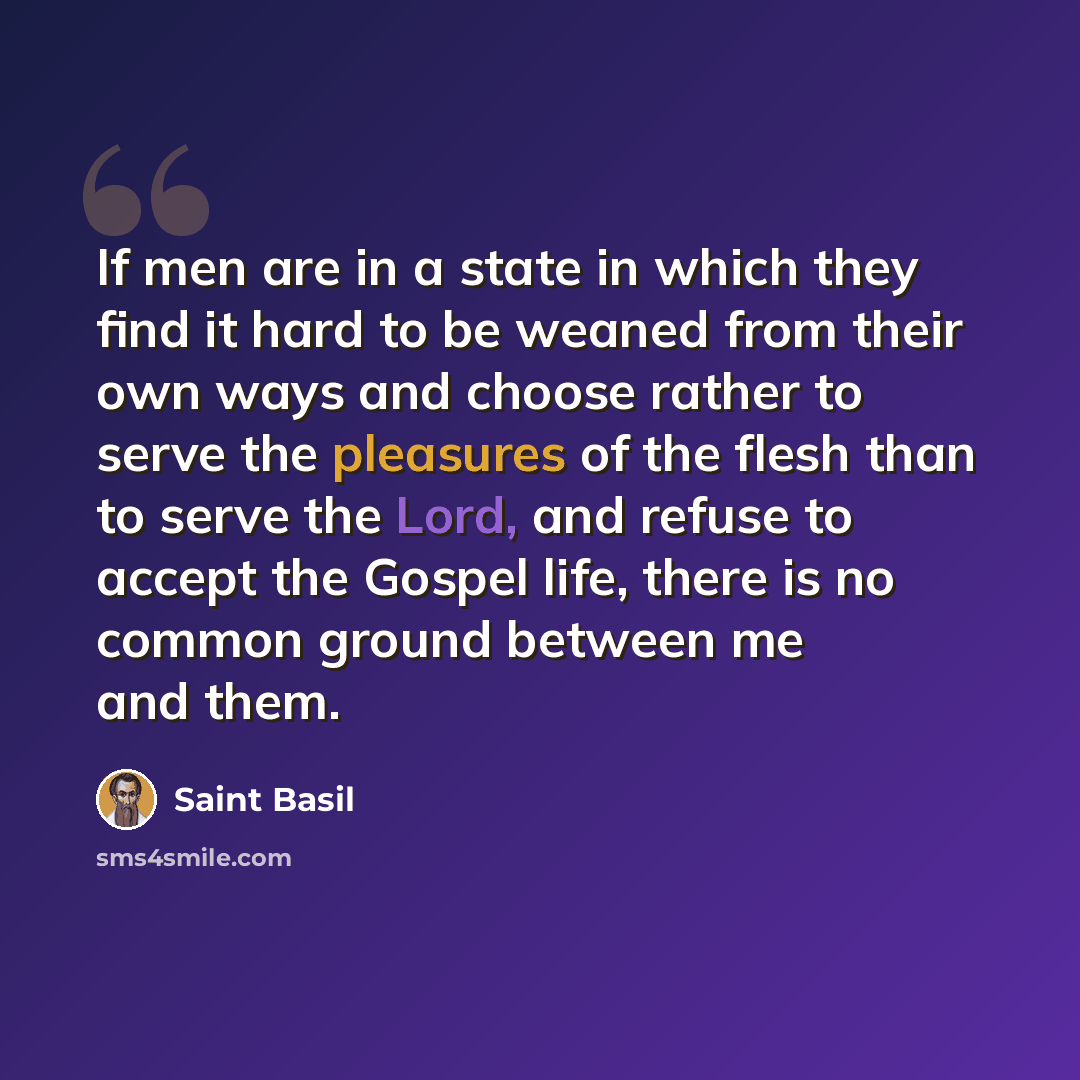 “If men are in a state in which they find it hard to be weaned from their own ways and choose rather to serve the pleasures of the flesh than to serve the Lord, and refuse to accept the Gospel life, there is no common ground between me and them.” quote by Saint Basil