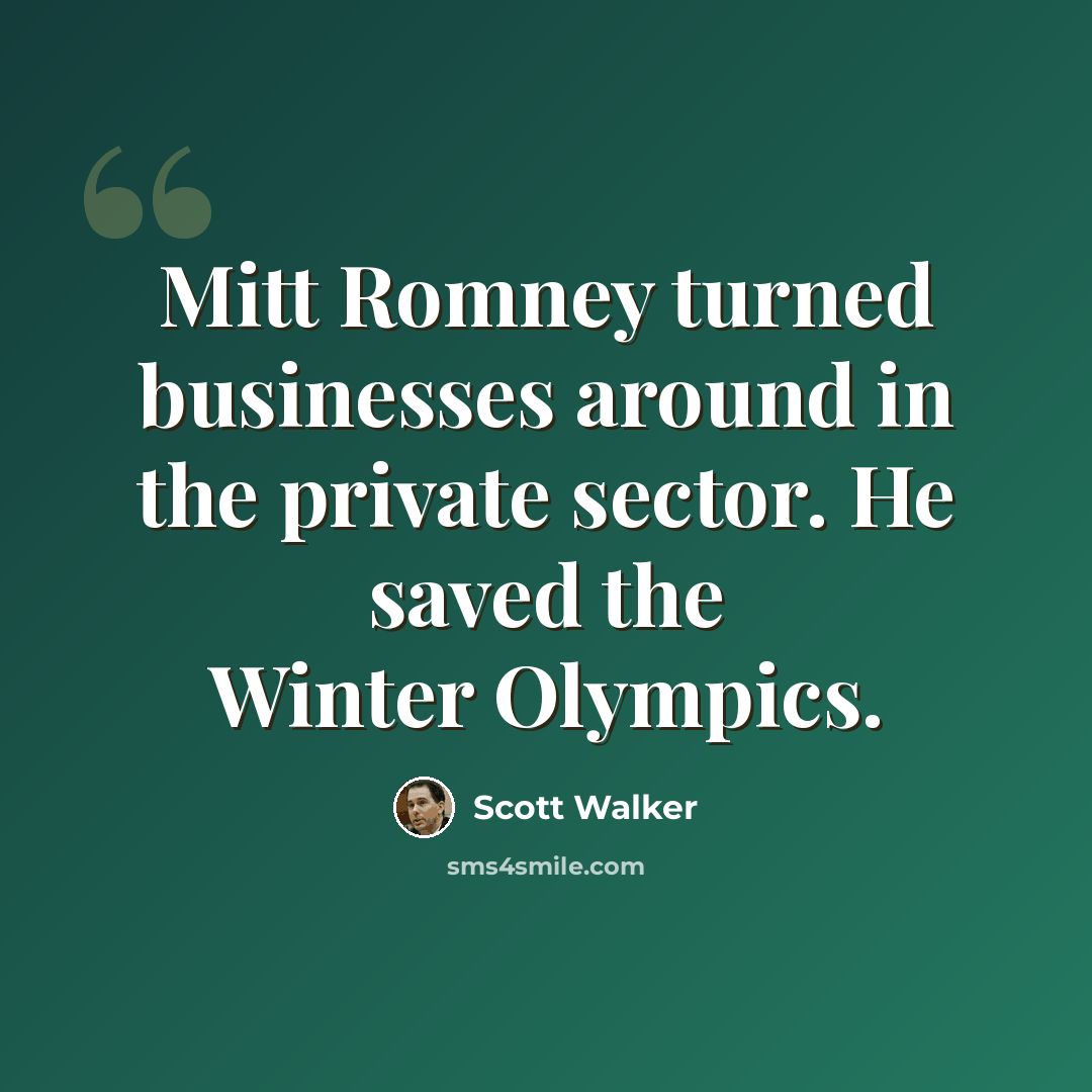 “Mitt Romney turned businesses around in the private sector. He saved the Winter Olympics.” quote by Scott Walker