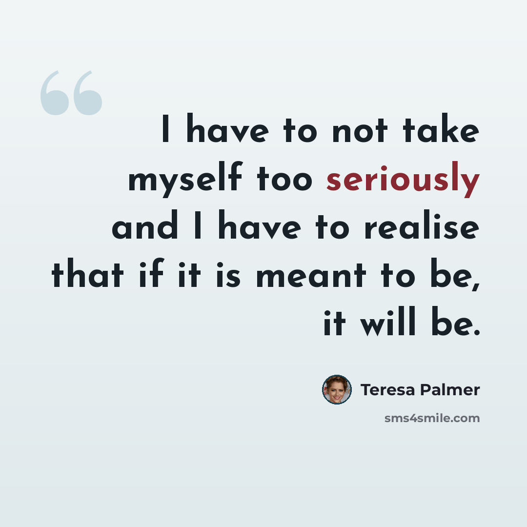 “I have to not take myself too seriously and I have to realise that if it is meant to be, it will be.” quote by Teresa Palmer