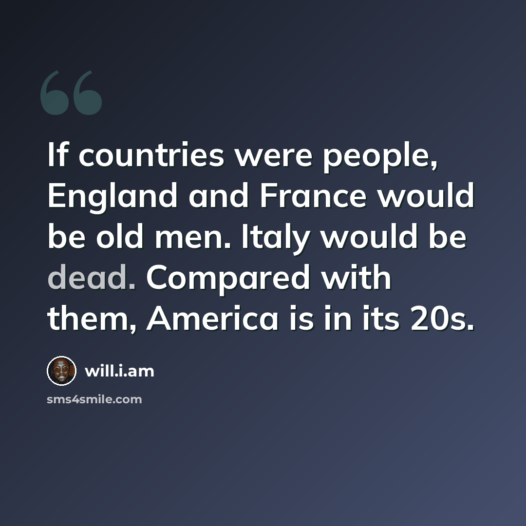 “If countries were people, England and France would be old men. Italy would be dead. Compared with them, America is in its 20s.” quote by will.i.am