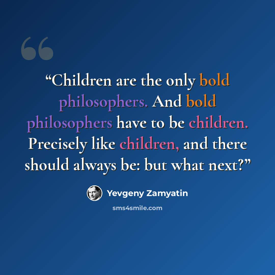 “Children are the only bold philosophers. And bold philosophers have to be children. Precisely like children, and there should always be: but what next?” quote by Yevgeny Zamyatin