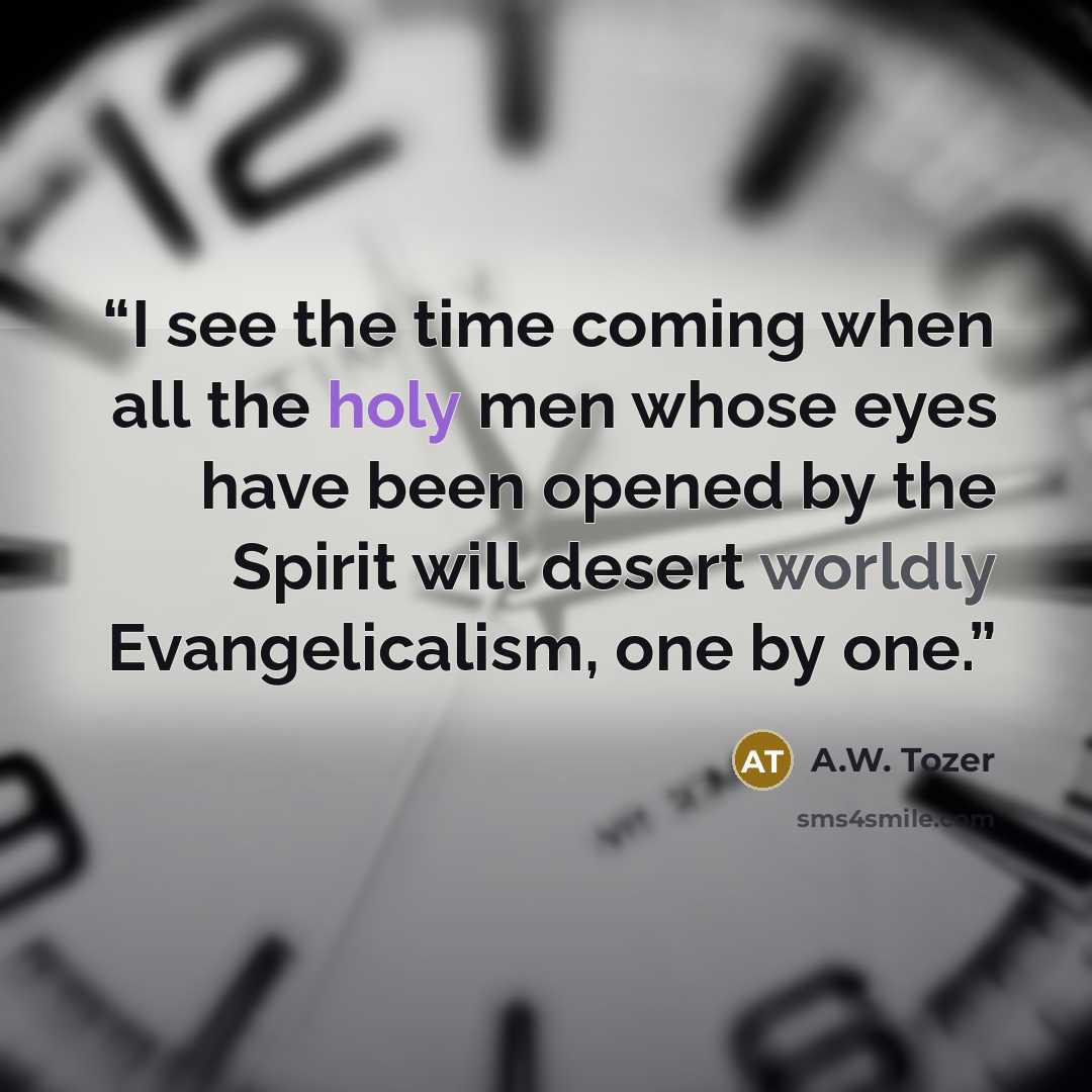“I see the time coming when all the holy men whose eyes have been opened by the Spirit will desert worldly Evangelicalism, one by one.” quote by A.W. Tozer