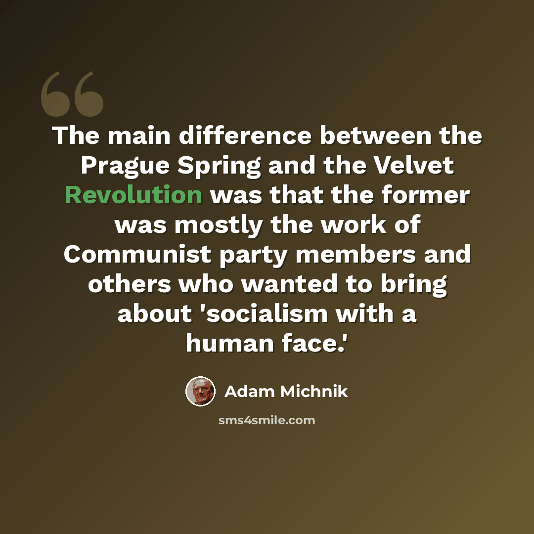 “The main difference between the Prague Spring and the Velvet Revolution was that the former was mostly the work of Communist party members and others who wanted to bring about 'socialism with a human face.'” quote by Adam Michnik