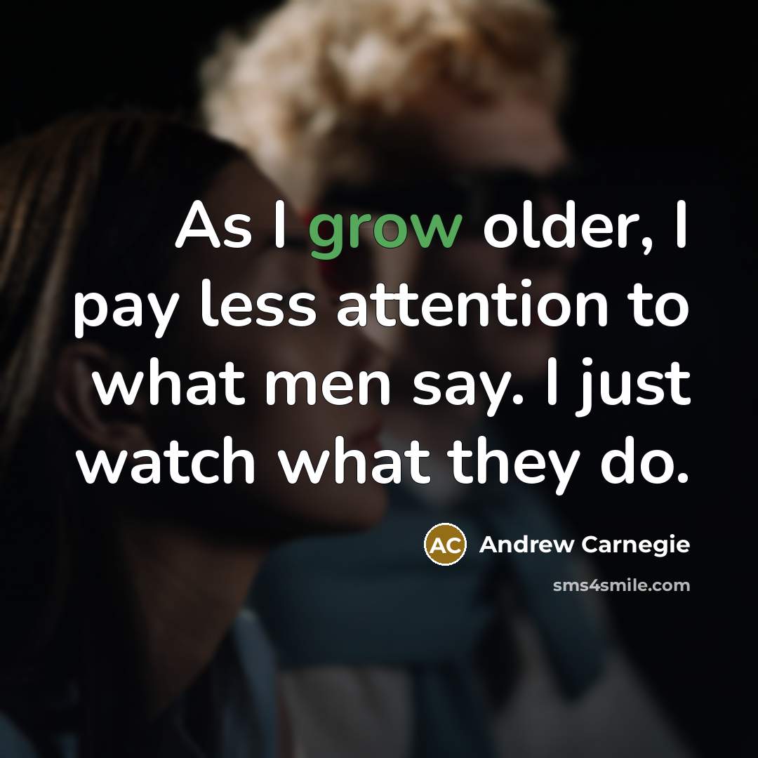 “As I grow older, I pay less attention to what men say. I just watch what they do.” quote by Andrew Carnegie