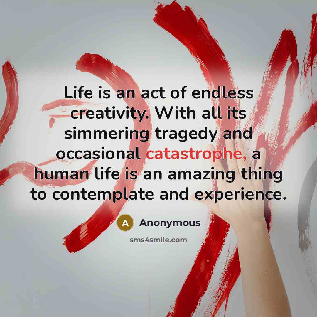 “Life is an act of endless creativity. With all its simmering tragedy and occasional catastrophe, a human life is an amazing thing to contemplate and experience.” quote by Anonymous