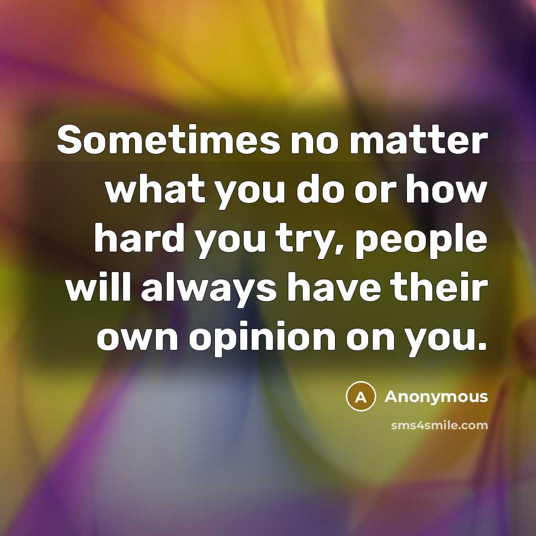 “Sometimes no matter what you do or how hard you try, people will always have their own opinion on you.” quote by Anonymous