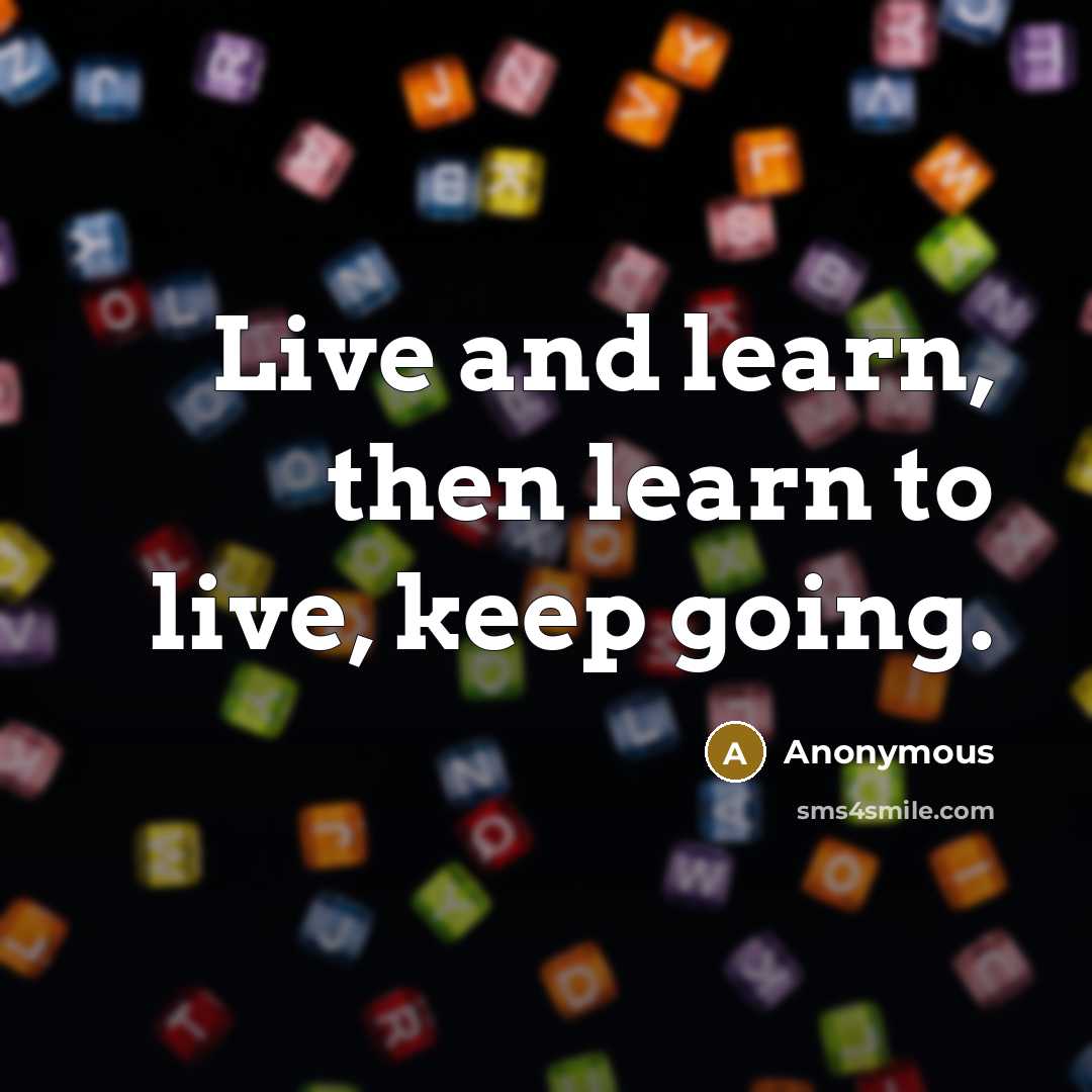 “Live and learn, then learn to live, keep going.” quote by Anonymous