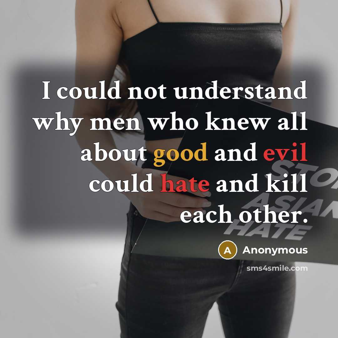 “I could not understand why men who knew all about good and evil could hate and kill each other.” quote by Anonymous