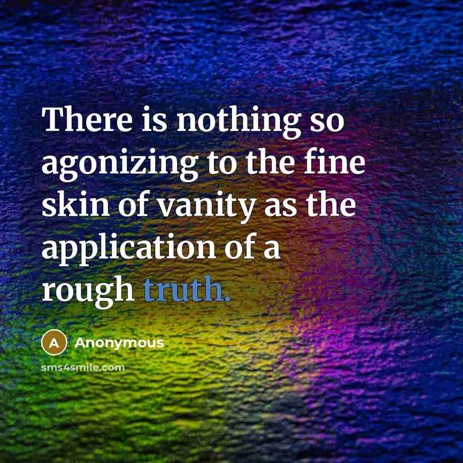 “There is nothing so agonizing to the fine skin of vanity as the application of a rough truth.” quote by Anonymous