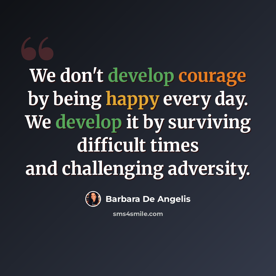 “We don't develop courage by being happy every day. We develop it by surviving difficult times and challenging adversity.” quote by Barbara de Angelis