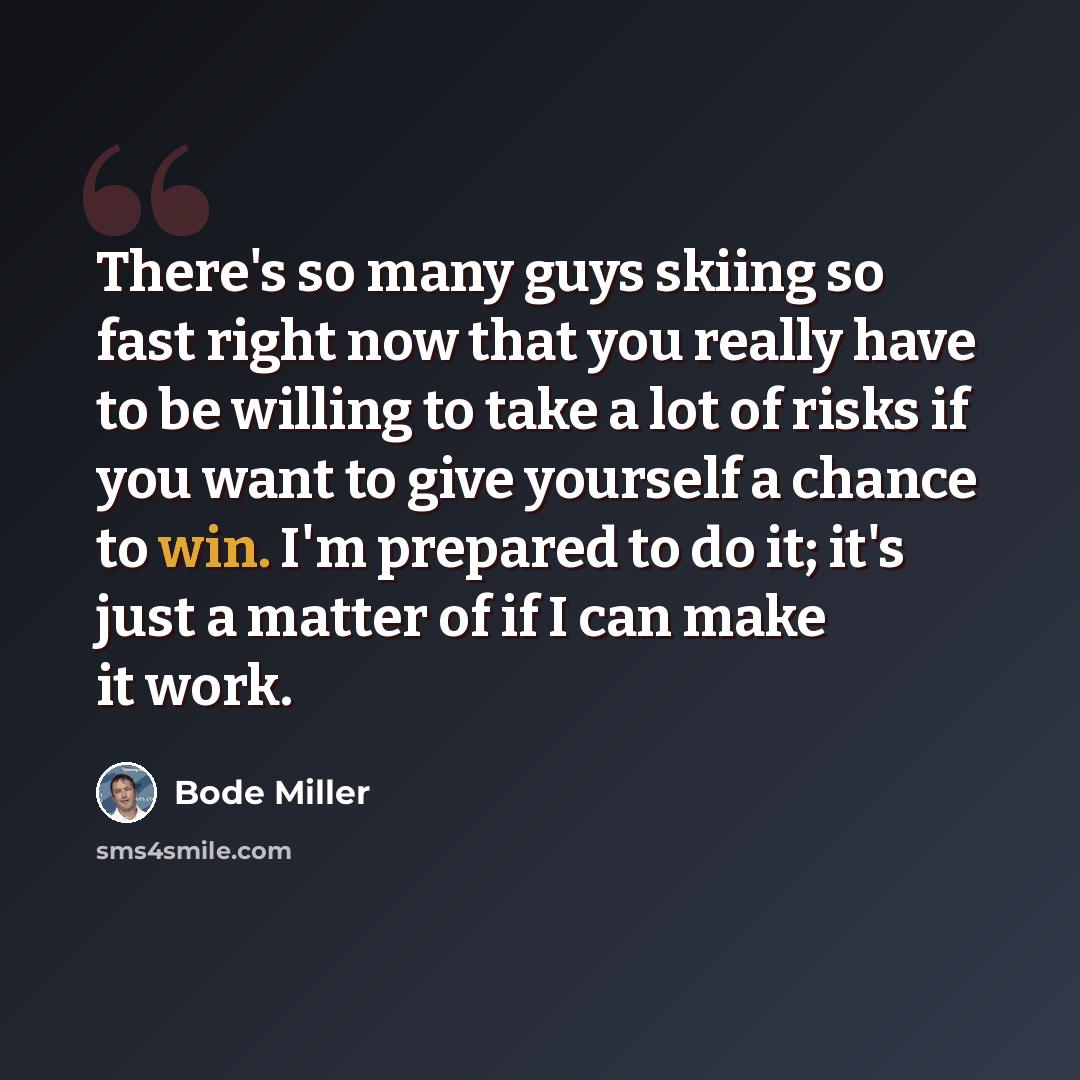 “There's so many guys skiing so fast right now that you really have to be willing to take a lot of risks if you want to give yourself a chance to win. I'm prepared to do it; it's just a matter of if I can make it work.” quote by Bode Miller