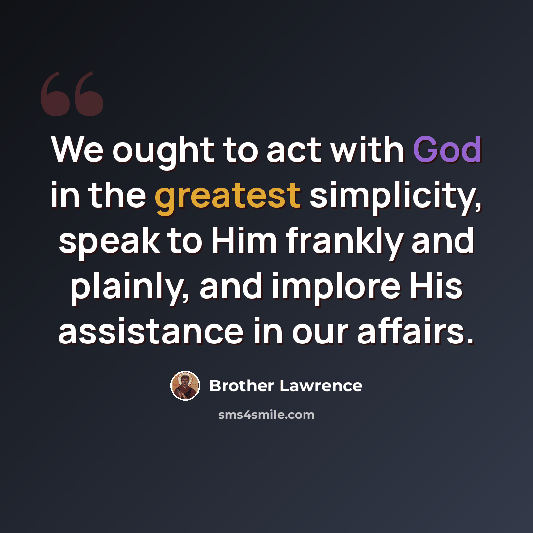 “We ought to act with God in the greatest simplicity, speak to Him frankly and plainly, and implore His assistance in our affairs.” quote by Brother Lawrence