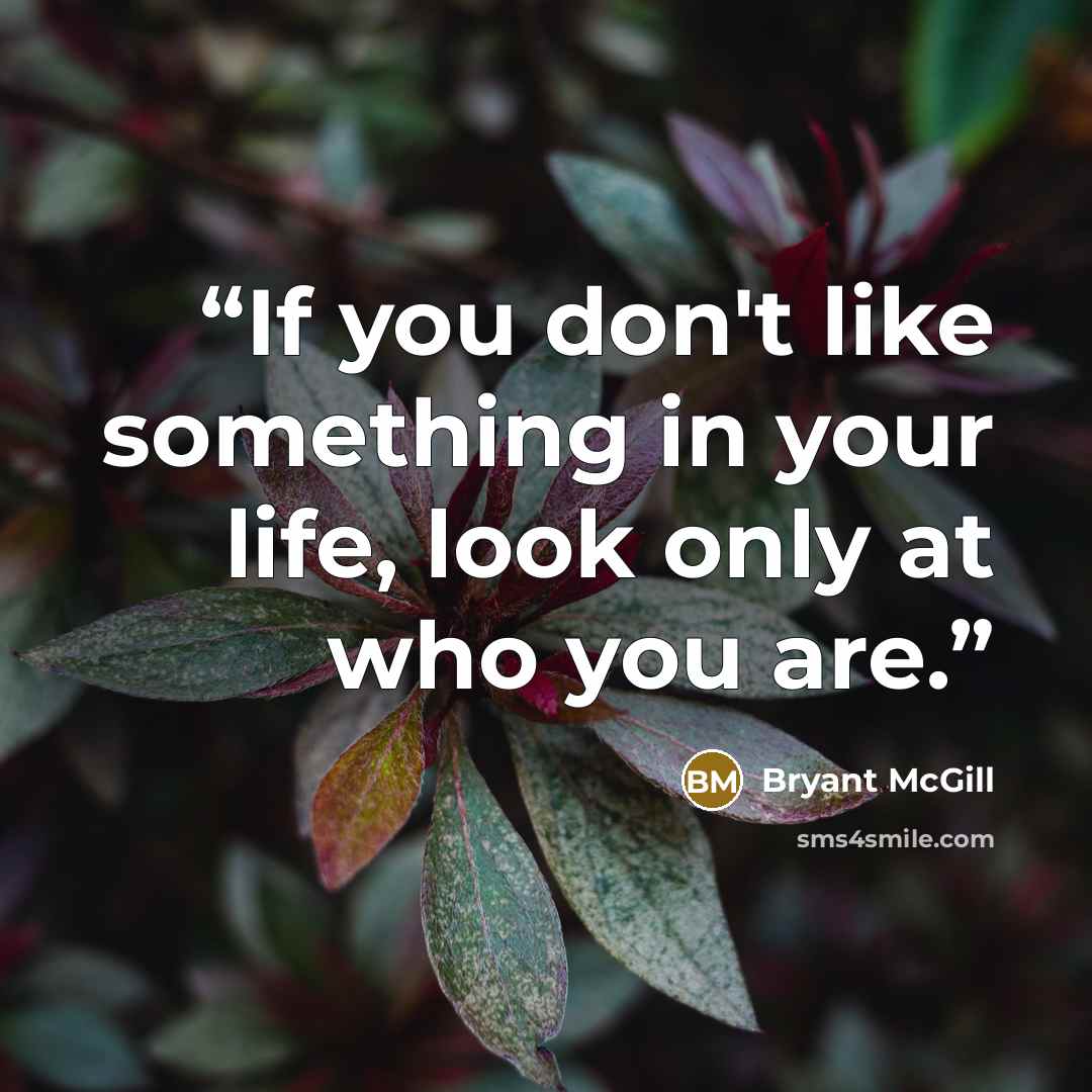 “If you don't like something in your life, look only at who you are.” quote by Bryant McGill