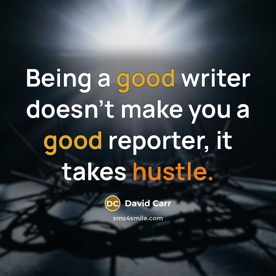 “Being a good writer doesn’t make you a good reporter, it takes hustle.” quote by David Carr
