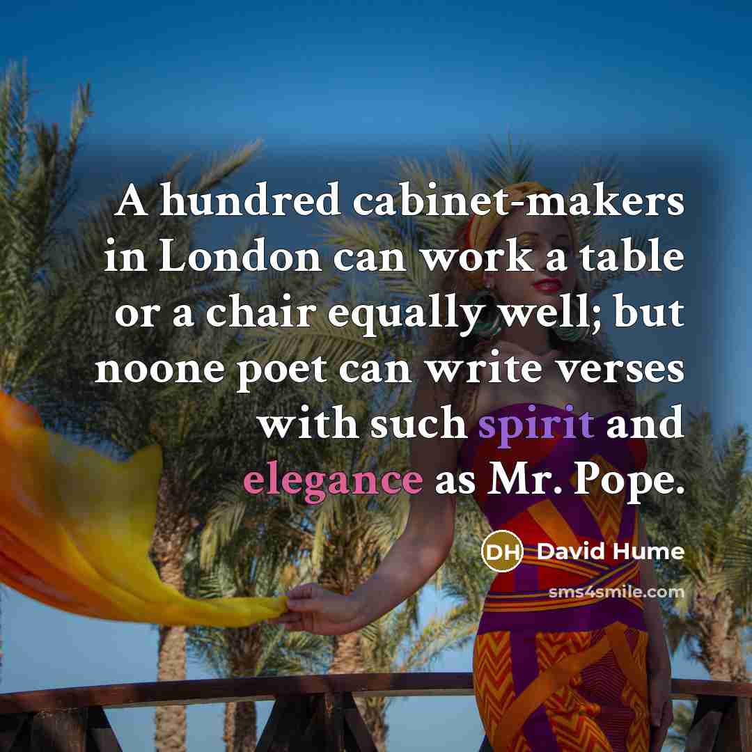 “A hundred cabinet-makers in London can work a table or a chair equally well; but noone poet can write verses with such spirit and elegance as Mr. Pope.” quote by David Hume