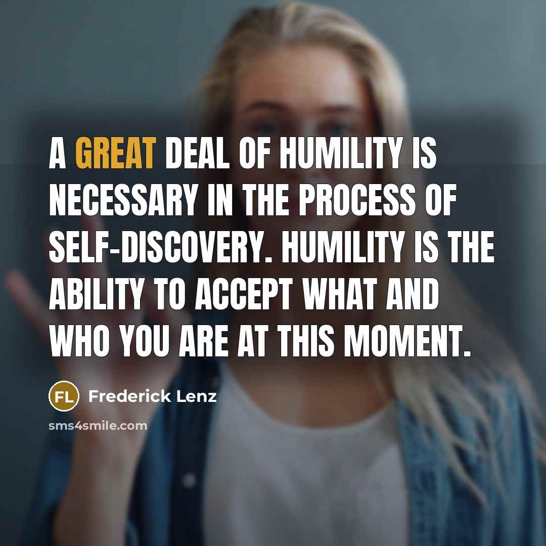 “A great deal of humility is necessary in the process of self-discovery. Humility is the ability to accept what and who you are at this moment.” quote by Frederick Lenz