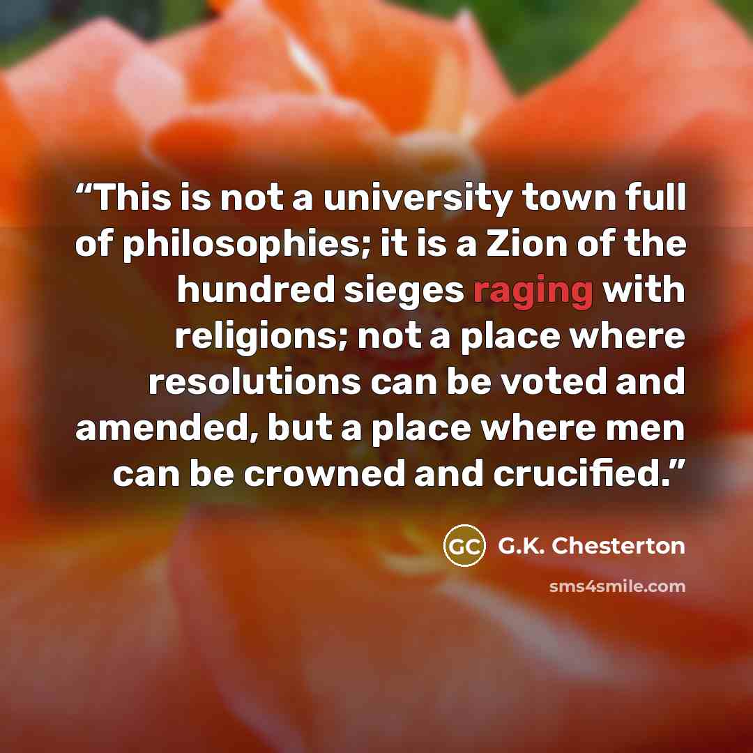 “This is not a university town full of philosophies; it is a Zion of the hundred sieges raging with religions; not a place where resolutions can be voted and amended, but a place where men can be crowned and crucified.” quote by G.K. Chesterton
