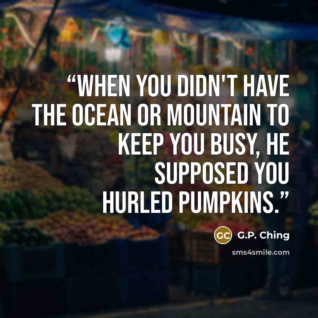 “When you didn't have the ocean or mountain to keep you busy, he supposed you hurled pumpkins.” quote by G.P. Ching