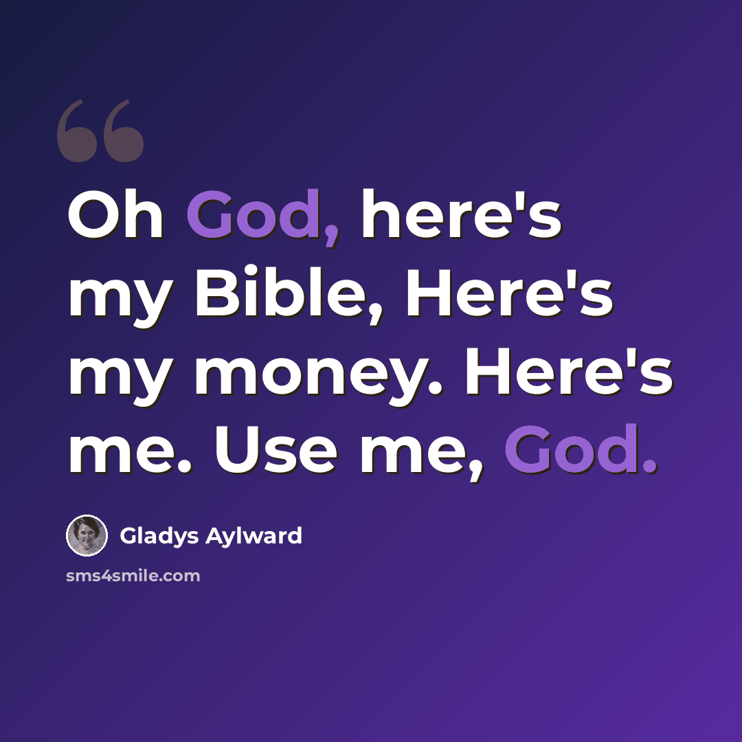 “Oh God, here's my Bible, Here's my money. Here's me. Use me, God.” quote by Gladys Aylward