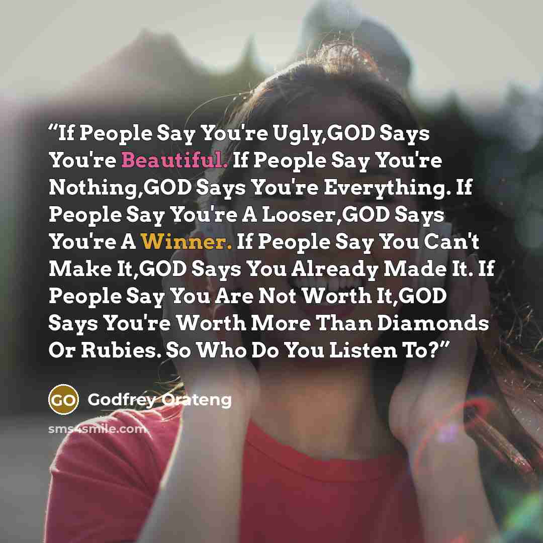 “If People Say You're Ugly,GOD Says You're Beautiful. If People Say You're Nothing,GOD Says You're Everything. If People Say You're A Looser,GOD Says You're A Winner. If People Say You Can't Make It,GOD Says You Already Made It. If People Say You Are Not Worth It,GOD Says You're Worth More Than…” quote by Godfrey Orateng
