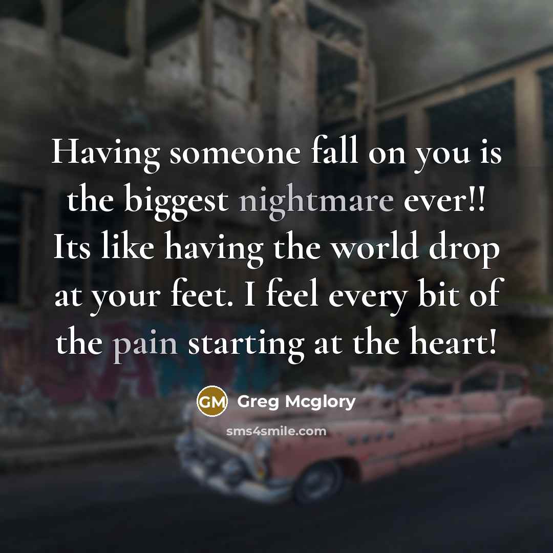 “Having someone fall on you is the biggest nightmare ever!! Its like having the world drop at your feet. I feel every bit of the pain starting at the heart!” quote by Greg Mcglory
