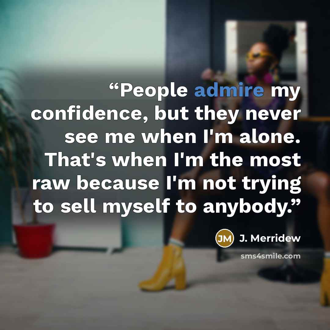 “People admire my confidence, but they never see me when I'm alone. That's when I'm the most raw because I'm not trying to sell myself to anybody.” quote by J. Merridew