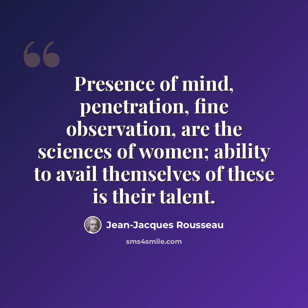 “Presence of mind, penetration, fine observation, are the sciences of women; ability to avail themselves of these is their talent.” quote by Jean-Jacques Rousseau
