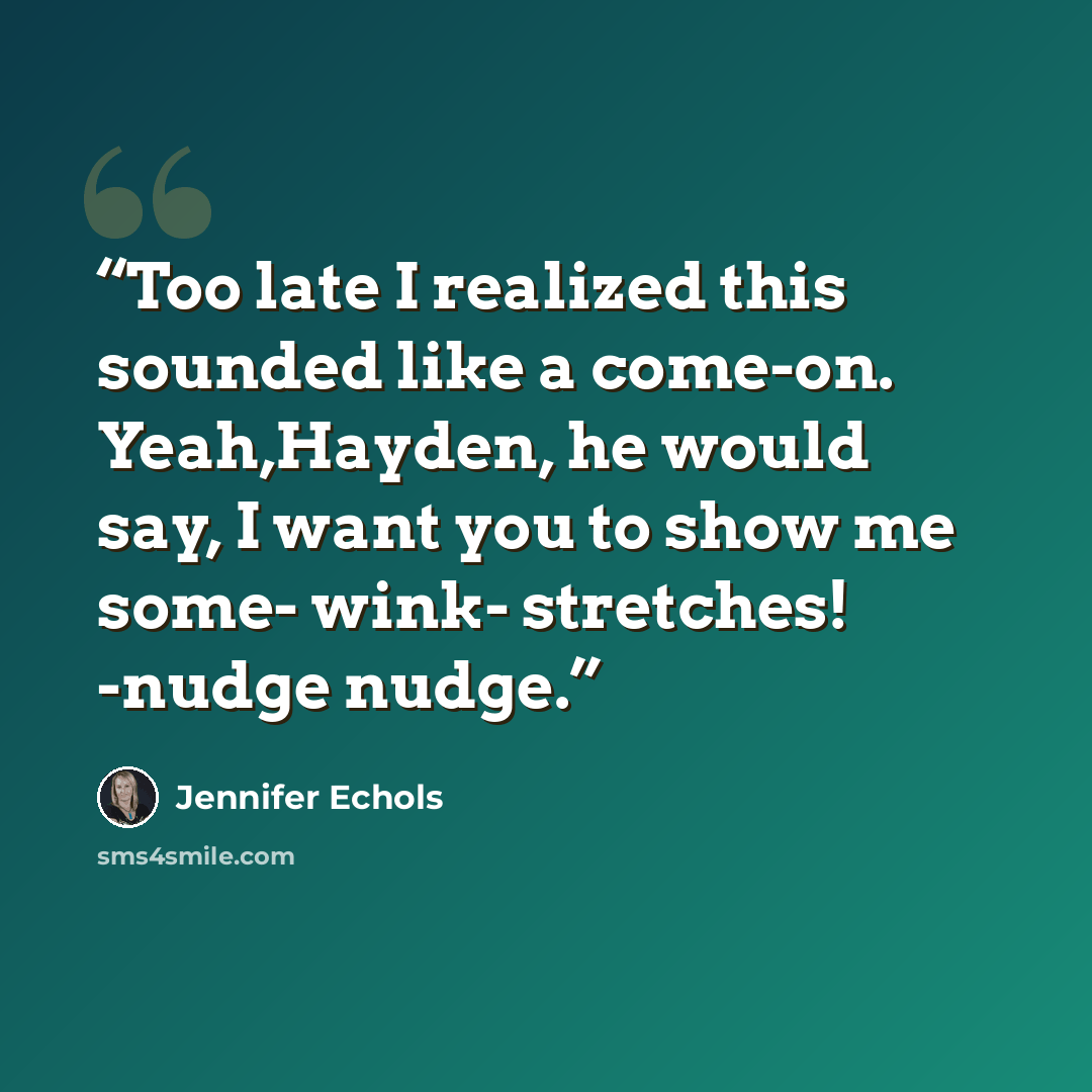 “Too late I realized this sounded like a come-on. Yeah,Hayden, he would say, I want you to show me some- wink- stretches! -nudge nudge.” quote by Jennifer Echols