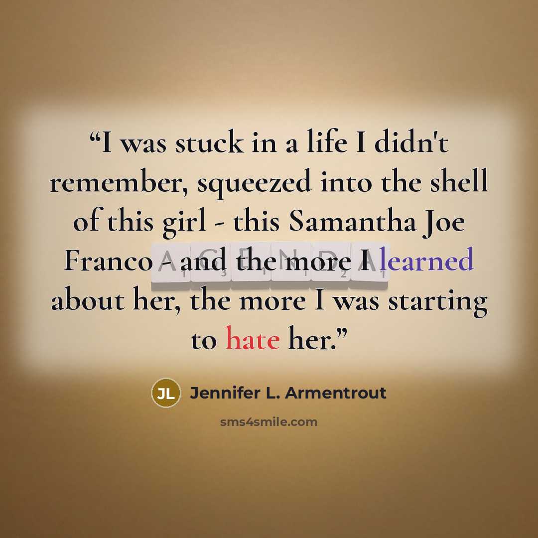 “I was stuck in a life I didn't remember, squeezed into the shell of this girl - this Samantha Joe Franco - and the more I learned about her, the more I was starting to hate her.” quote by Jennifer L. Armentrout